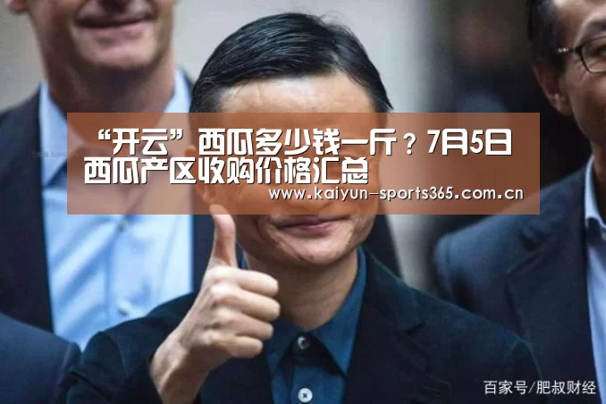 “开云”西瓜多少钱一斤?7月5日西瓜产区收购价格汇总(图2) 开云App下载