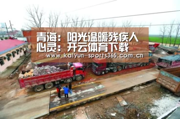青海:阳光温暖残疾人心灵:开云体育下载(图4) 开云体育下载
