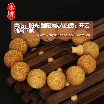 青海:阳光温暖残疾人心灵:开云体育下载(图3) 开云体育下载